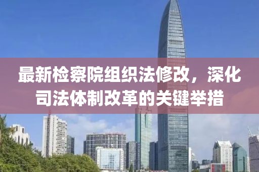 最新檢察院組織法修改，深化司法體制改革的關(guān)鍵舉措