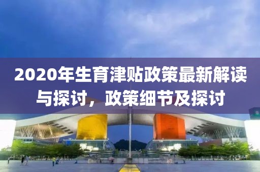 2020年生育津貼政策最新解讀與探討，政策細(xì)節(jié)及探討