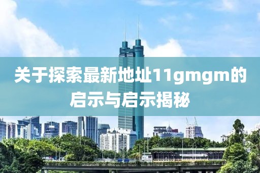 關(guān)于探索最新地址11gmgm的啟示與啟示揭秘
