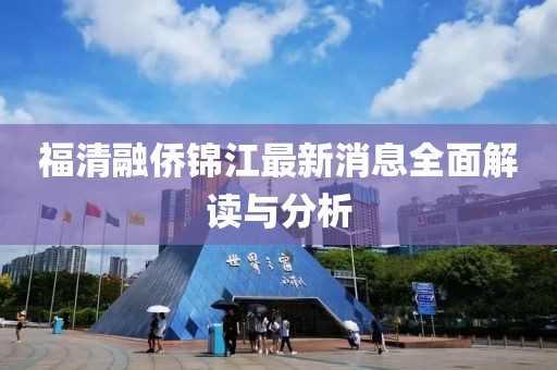 福清融僑錦江最新消息全面解讀與分析