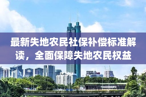 最新失地農(nóng)民社保補(bǔ)償標(biāo)準(zhǔn)解讀，全面保障失地農(nóng)民權(quán)益