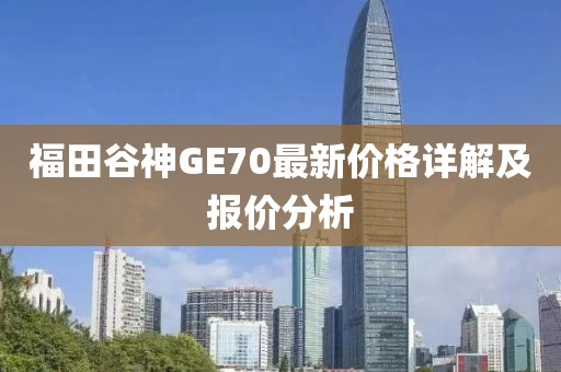 福田谷神GE70最新價格詳解及報價分析