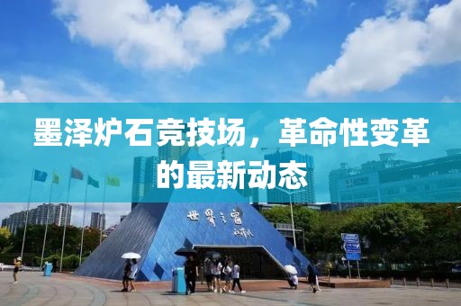 墨澤爐石競技場，革命性變革的最新動態(tài)