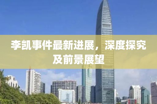 李凱事件最新進(jìn)展，深度探究及前景展望