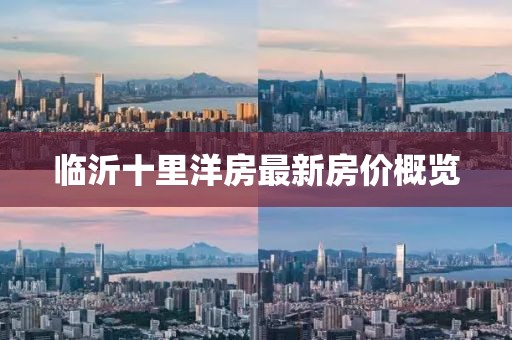 臨沂十里洋房最新房?jī)r(jià)概覽