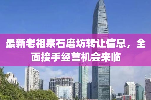 最新老祖宗石磨坊轉(zhuǎn)讓信息，全面接手經(jīng)營(yíng)機(jī)會(huì)來(lái)臨