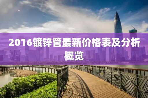 2016鍍鋅管最新價格表及分析概覽