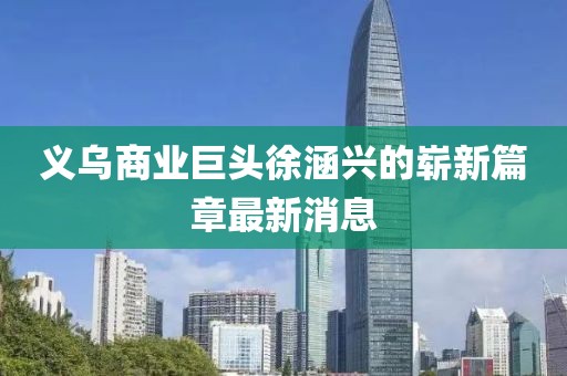 義烏商業(yè)巨頭徐涵興的嶄新篇章最新消息