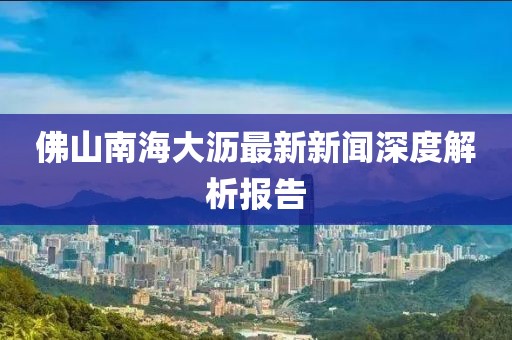 佛山南海大瀝最新新聞深度解析報告