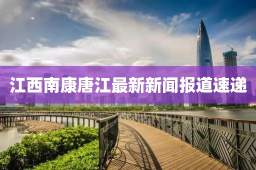 江西南康唐江最新新聞報(bào)道速遞