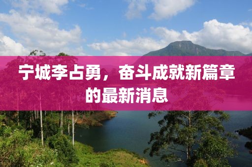 寧城李占勇，奮斗成就新篇章的最新消息