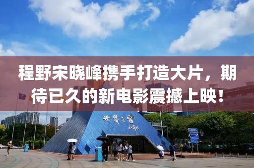 程野宋曉峰攜手打造大片，期待已久的新電影震撼上映！