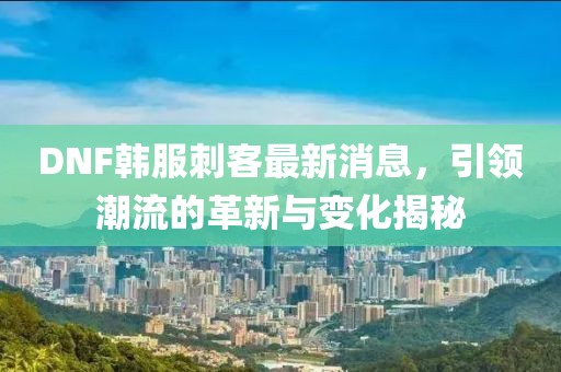 DNF韓服刺客最新消息，引領(lǐng)潮流的革新與變化揭秘