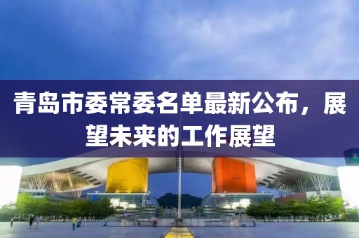 青島市委常委名單最新公布，展望未來的工作展望