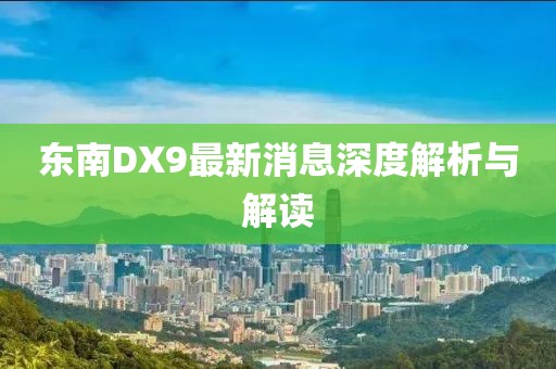 東南DX9最新消息深度解析與解讀