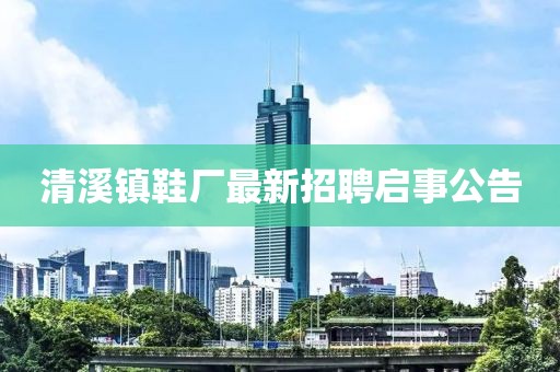 清溪鎮(zhèn)鞋廠最新招聘啟事公告