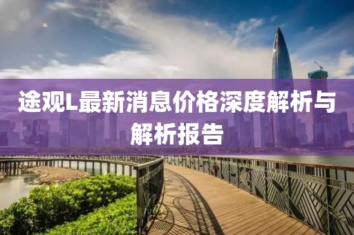 途觀L最新消息價格深度解析與解析報告