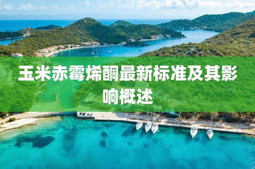 玉米赤霉烯酮最新標(biāo)準(zhǔn)及其影響概述