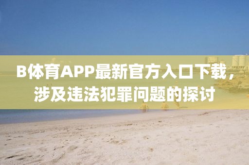 B體育APP最新官方入口下載，涉及違法犯罪問題的探討