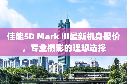 佳能5D Mark III最新機(jī)身報(bào)價(jià)，專業(yè)攝影的理想選擇