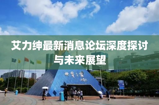 艾力紳最新消息論壇深度探討與未來展望