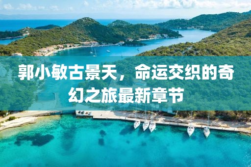 郭小敏古景天，命運(yùn)交織的奇幻之旅最新章節(jié)