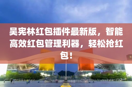 吳憲林紅包插件最新版，智能高效紅包管理利器，輕松搶紅包！