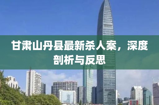 甘肅山丹縣最新殺人案，深度剖析與反思