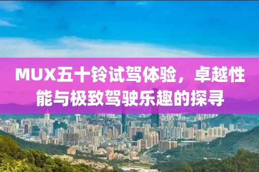 MUX五十鈴試駕體驗(yàn)，卓越性能與極致駕駛樂趣的探尋