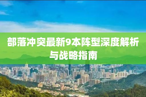 部落沖突最新9本陣型深度解析與戰(zhàn)略指南