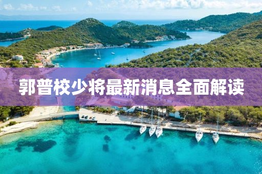 郭普校少將最新消息全面解讀