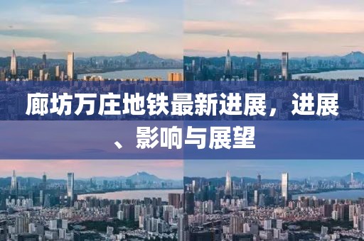 廊坊萬莊地鐵最新進(jìn)展，進(jìn)展、影響與展望