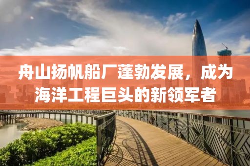 舟山揚帆船廠蓬勃發(fā)展，成為海洋工程巨頭的新領(lǐng)軍者