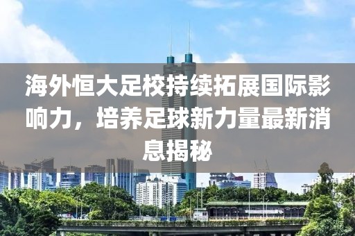 海外恒大足校持續(xù)拓展國際影響力，培養(yǎng)足球新力量最新消息揭秘