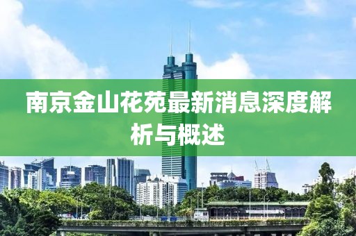 南京金山花苑最新消息深度解析與概述