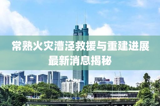 常熟火災(zāi)漕涇救援與重建進(jìn)展最新消息揭秘
