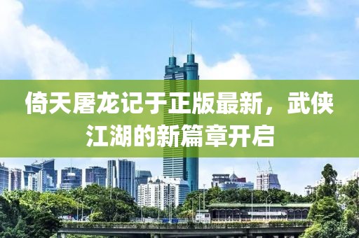 倚天屠龍記于正版最新，武俠江湖的新篇章開啟