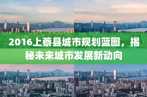 2016上蔡縣城市規(guī)劃藍(lán)圖，揭秘未來(lái)城市發(fā)展新動(dòng)向