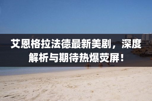 艾恩格拉法德最新美劇，深度解析與期待熱爆熒屏！
