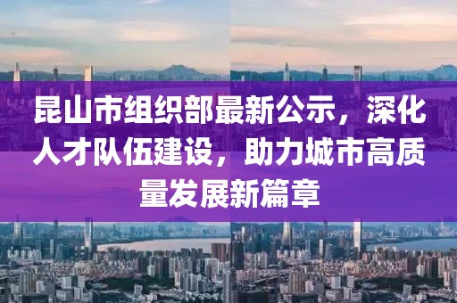 昆山市組織部最新公示，深化人才隊伍建設(shè)，助力城市高質(zhì)量發(fā)展新篇章