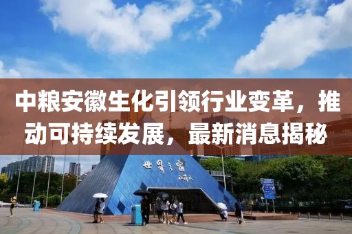 中糧安徽生化引領(lǐng)行業(yè)變革，推動(dòng)可持續(xù)發(fā)展，最新消息揭秘