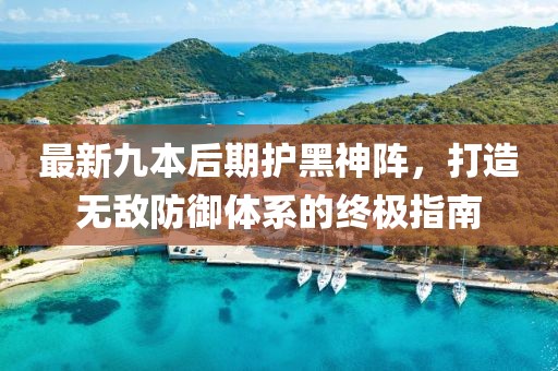 最新九本后期護(hù)黑神陣，打造無敵防御體系的終極指南