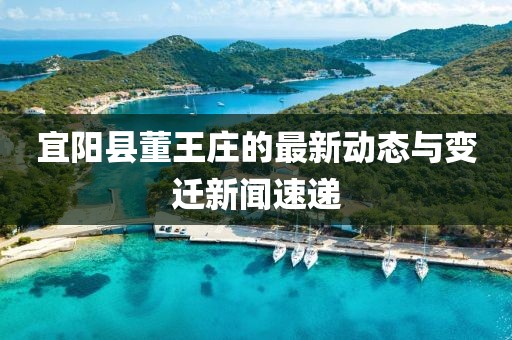 宜陽縣董王莊的最新動態(tài)與變遷新聞速遞
