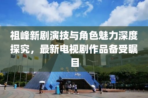 祖峰新劇演技與角色魅力深度探究，最新電視劇作品備受矚目