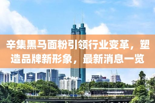 辛集黑馬面粉引領(lǐng)行業(yè)變革，塑造品牌新形象，最新消息一覽
