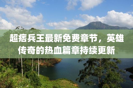 超痞兵王最新免費章節(jié)，英雄傳奇的熱血篇章持續(xù)更新