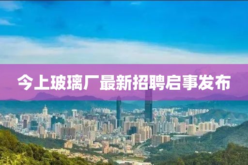 今上玻璃廠最新招聘啟事發(fā)布