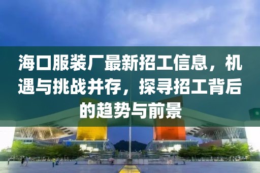 ?？诜b廠最新招工信息，機(jī)遇與挑戰(zhàn)并存，探尋招工背后的趨勢(shì)與前景
