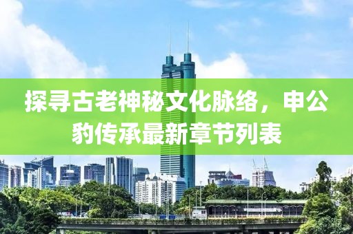 探尋古老神秘文化脈絡，申公豹傳承最新章節(jié)列表