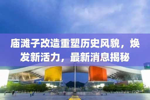 廟灘子改造重塑歷史風貌，煥發(fā)新活力，最新消息揭秘